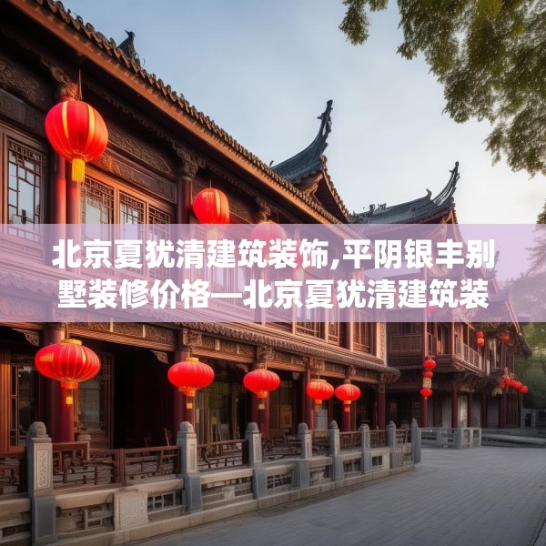 北京夏犹清建筑装饰,平阴银丰别墅装修价格—北京夏犹清建筑装饰562.a438b439c442fgy.449htyj