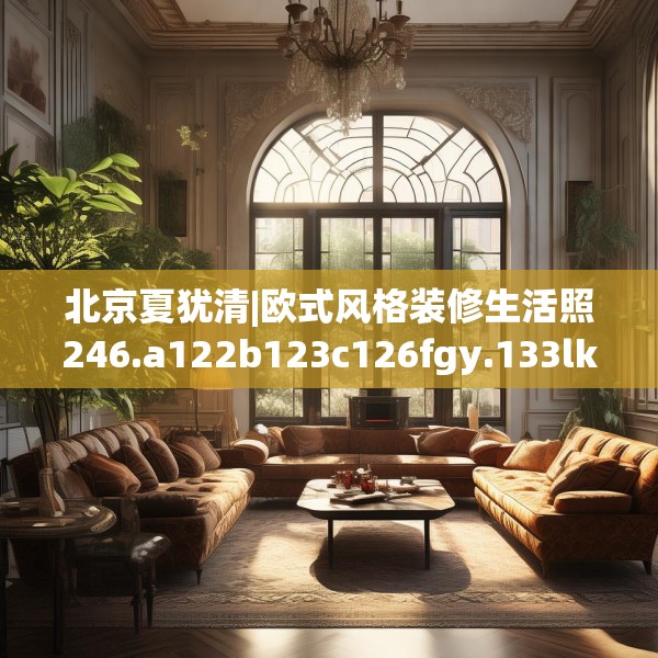 北京夏犹清|欧式风格装修生活照246.a122b123c126fgy.133lkjl