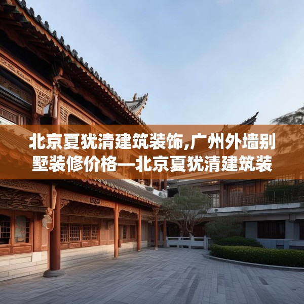 北京夏犹清建筑装饰,广州外墙别墅装修价格—北京夏犹清建筑装饰551.a427b428c431fgy.438cvcx