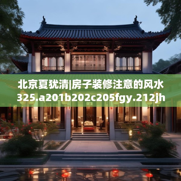 北京夏犹清|房子装修注意的风水325.a201b202c205fgy.212jhhj