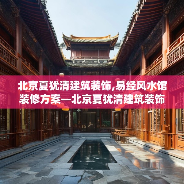 北京夏犹清建筑装饰,易经风水馆装修方案—北京夏犹清建筑装饰140.a16b17c20fgy.27xczxv