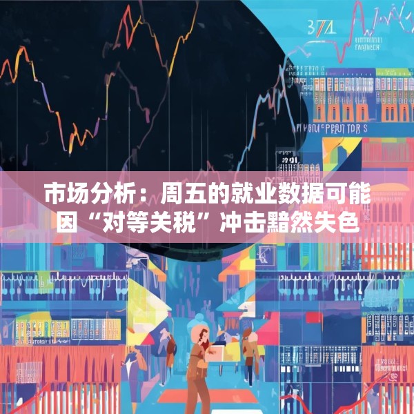 市场分析：周五的就业数据可能因“对等关税”冲击黯然失色