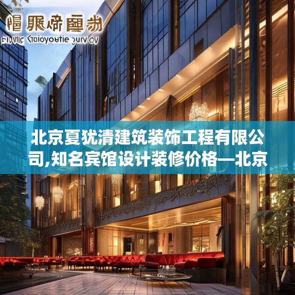 北京夏犹清建筑装饰工程有限公司,知名宾馆设计装修价格—北京夏犹清建筑装饰工程有限公司565.a441b442c445fgy.452fdsfds