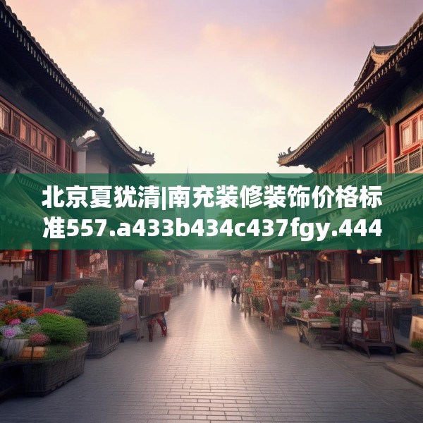北京夏犹清|南充装修装饰价格标准557.a433b434c437fgy.444bnbn