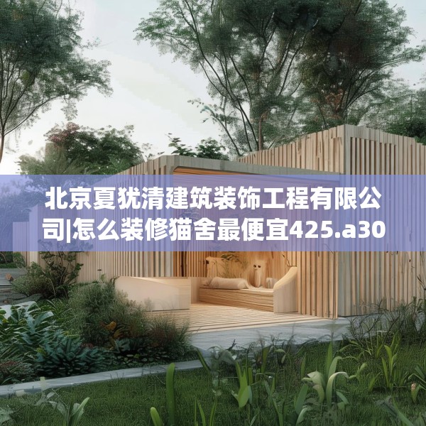 北京夏犹清建筑装饰工程有限公司|怎么装修猫舍最便宜425.a301b302c305fgy.312cvcx