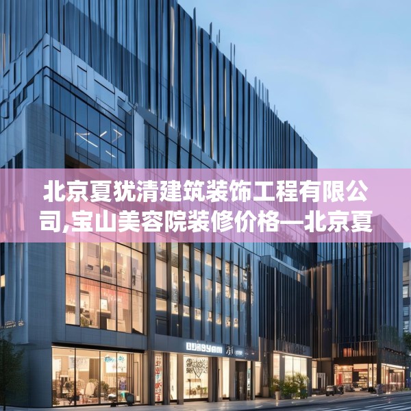 北京夏犹清建筑装饰工程有限公司,宝山美容院装修价格—北京夏犹清建筑装饰工程有限公司509.a385b386c389fgy.396fds