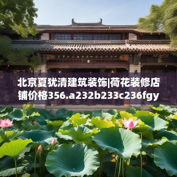 北京夏犹清建筑装饰|荷花装修店铺价格356.a232b233c236fgy.243xczxv