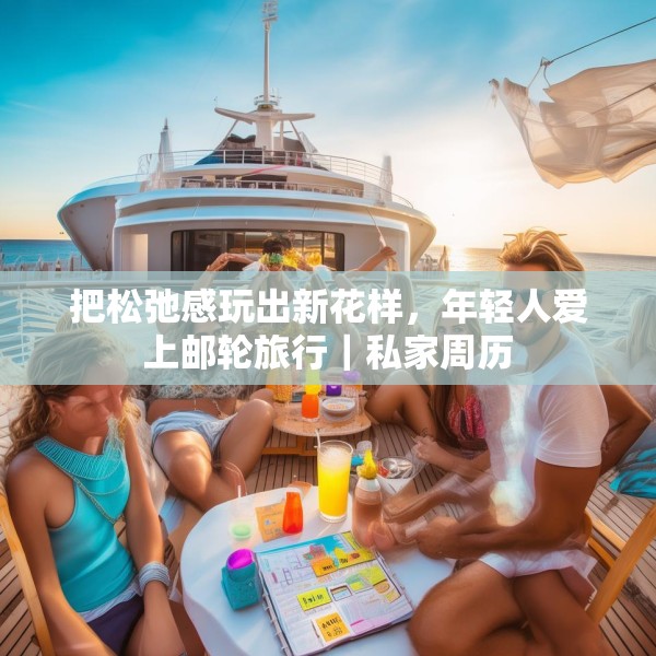 把松弛感玩出新花样，年轻人爱上邮轮旅行｜私家周历