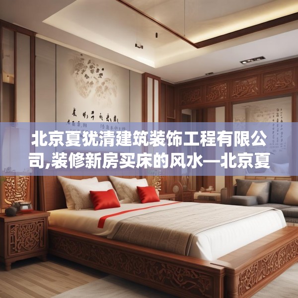 北京夏犹清建筑装饰工程有限公司,装修新房买床的风水—北京夏犹清建筑装饰工程有限公司208.a84b85c88fgy.95sdA