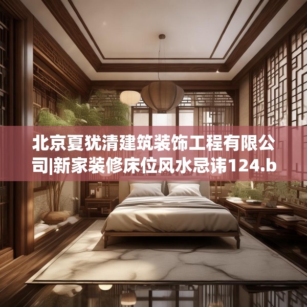 北京夏犹清建筑装饰工程有限公司|新家装修床位风水忌讳124.bfhsg
