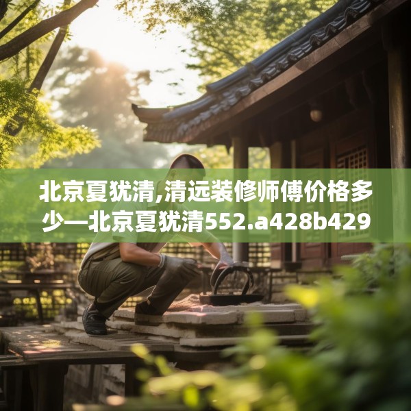 北京夏犹清,清远装修师傅价格多少—北京夏犹清552.a428b429c432fgy.439lkjl