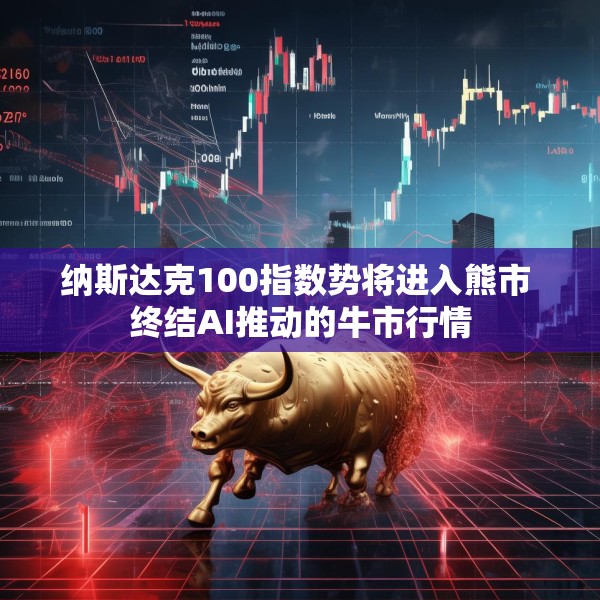 纳斯达克100指数势将进入熊市 终结AI推动的牛市行情