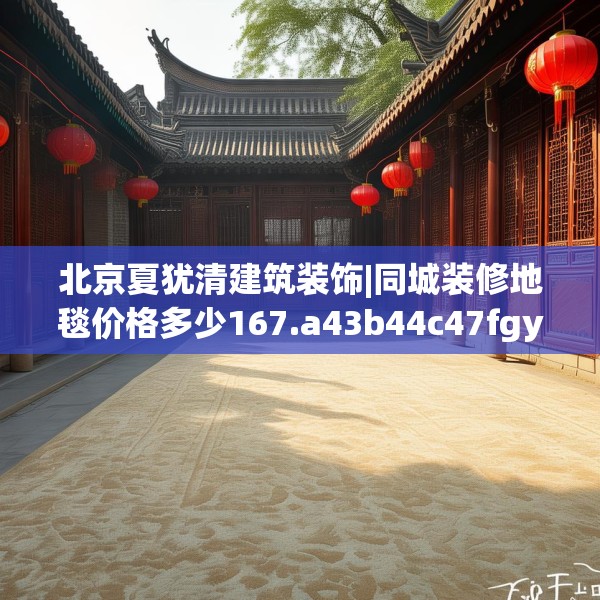 北京夏犹清建筑装饰|同城装修地毯价格多少167.a43b44c47fgy.54fds