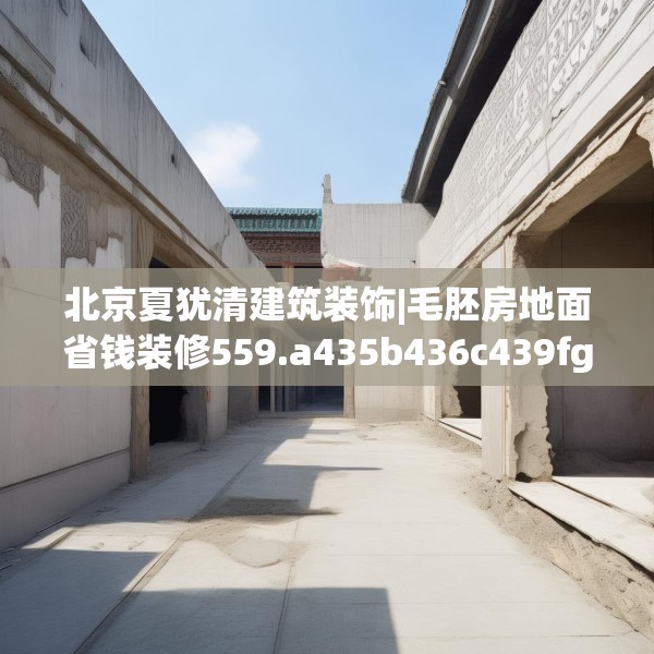 北京夏犹清建筑装饰|毛胚房地面省钱装修559.a435b436c439fgy.446jhhj