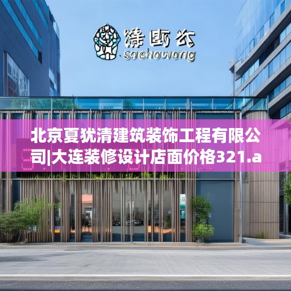 北京夏犹清建筑装饰工程有限公司|大连装修设计店面价格321.a197b198c201fgy.208fhsg