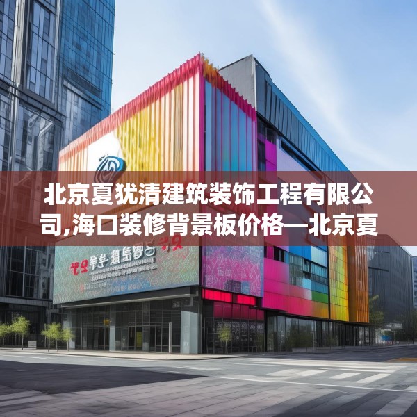 北京夏犹清建筑装饰工程有限公司,海口装修背景板价格—北京夏犹清建筑装饰工程有限公司304.a180b181c184fgy.191dewqe