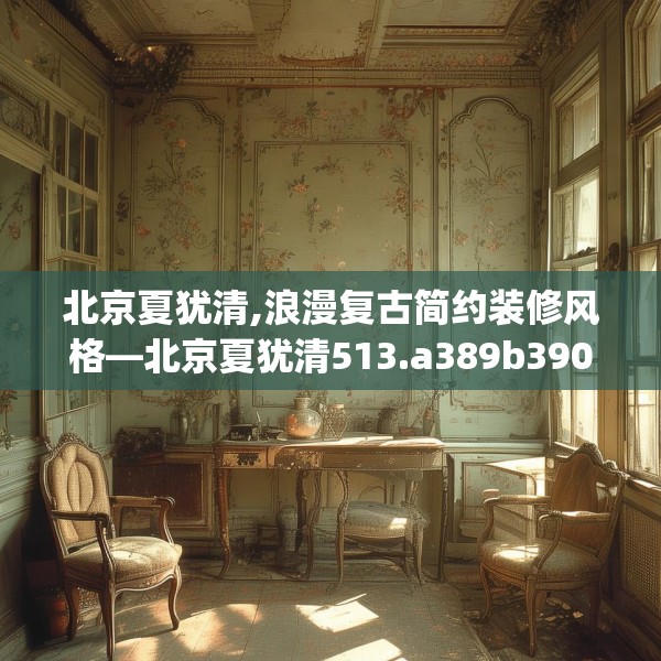 北京夏犹清,浪漫复古简约装修风格—北京夏犹清513.a389b390c393fgy.400fghfd