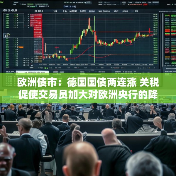 欧洲债市：德国国债两连涨 关税促使交易员加大对欧洲央行的降息押注