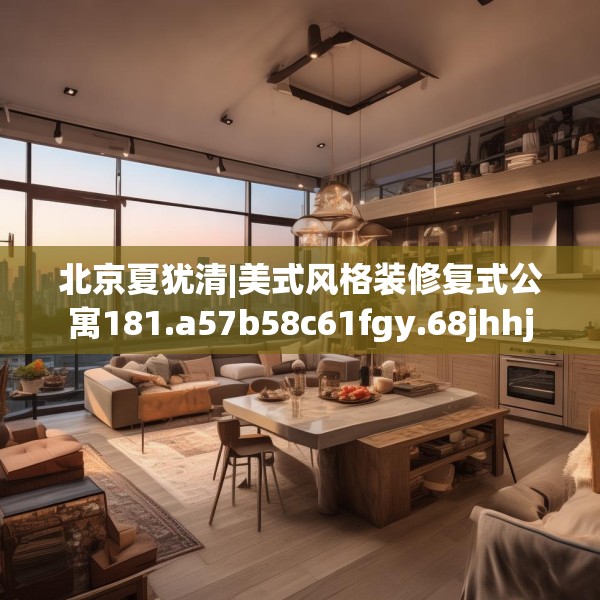 北京夏犹清|美式风格装修复式公寓181.a57b58c61fgy.68jhhj