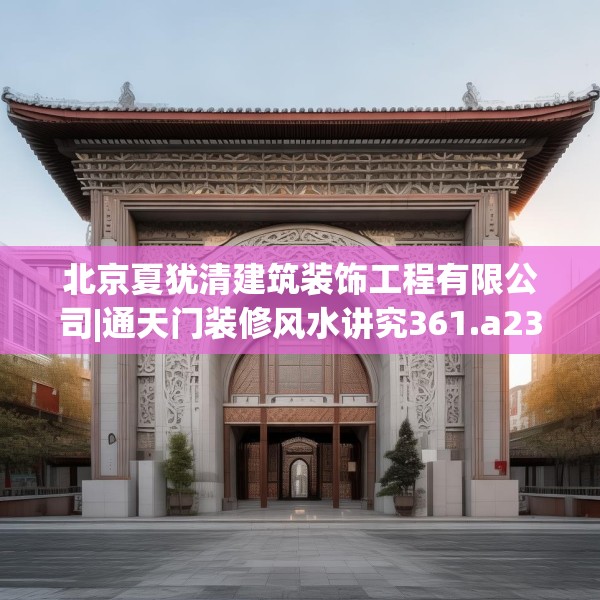 北京夏犹清建筑装饰工程有限公司|通天门装修风水讲究361.a237b238c241fgy.248jhhj