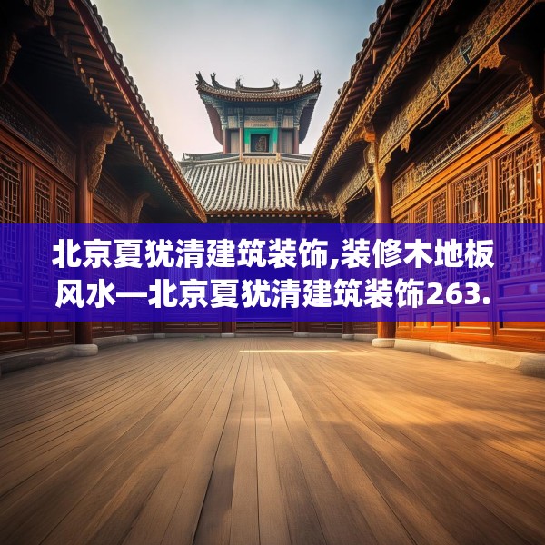 北京夏犹清建筑装饰,装修木地板风水—北京夏犹清建筑装饰263.a139b140c143fgy.150cvcx