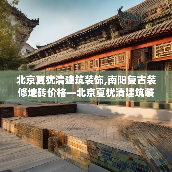北京夏犹清建筑装饰,南阳复古装修地砖价格—北京夏犹清建筑装饰570.a446b447c450fgy.457lkjl