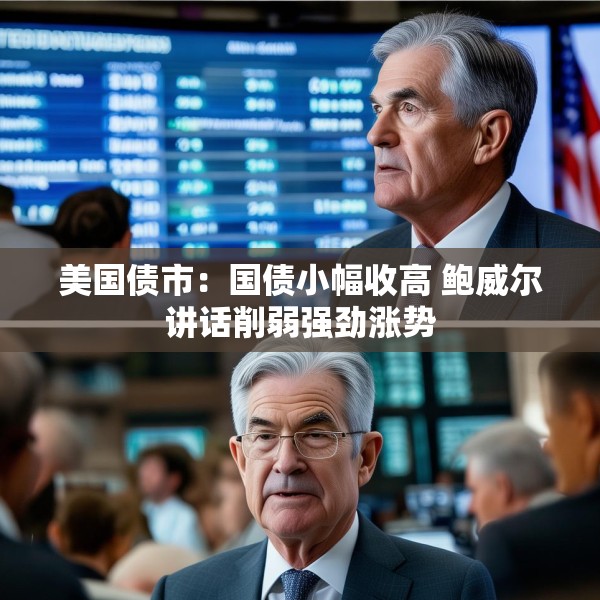 美国债市：国债小幅收高 鲍威尔讲话削弱强劲涨势