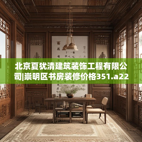 北京夏犹清建筑装饰工程有限公司|崇明区书房装修价格351.a227b228c231fgy.238fghfd