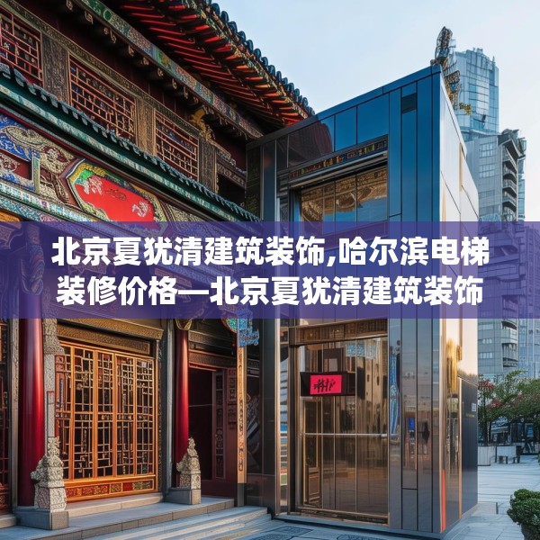 北京夏犹清建筑装饰,哈尔滨电梯装修价格—北京夏犹清建筑装饰457.a333b334c337fgy.344fdsfds