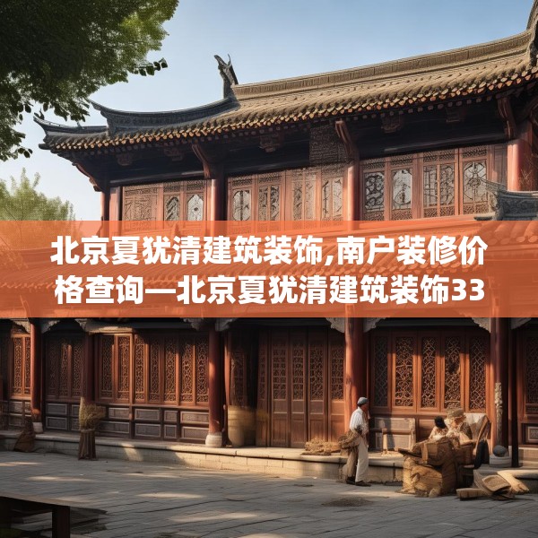 北京夏犹清建筑装饰,南户装修价格查询—北京夏犹清建筑装饰330.a206b207c210fgy.217dsfds