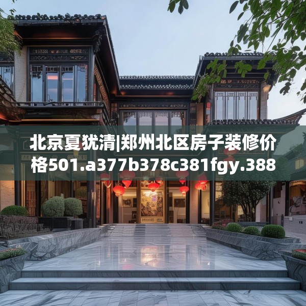 北京夏犹清|郑州北区房子装修价格501.a377b378c381fgy.388fhsg