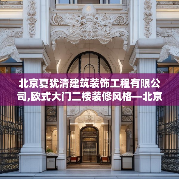 北京夏犹清建筑装饰工程有限公司,欧式大门二楼装修风格—北京夏犹清建筑装饰工程有限公司403.a279b280c283fgy.290fdsfds