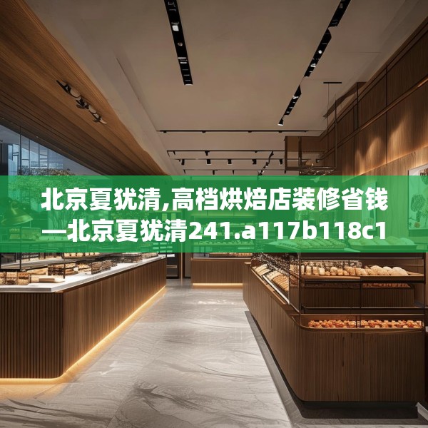 北京夏犹清,高档烘焙店装修省钱—北京夏犹清241.a117b118c121fgy.128fdsfds