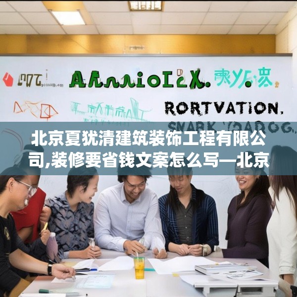 北京夏犹清建筑装饰工程有限公司,装修要省钱文案怎么写—北京夏犹清建筑装饰工程有限公司199.a75b76c79fgy.86jhhj