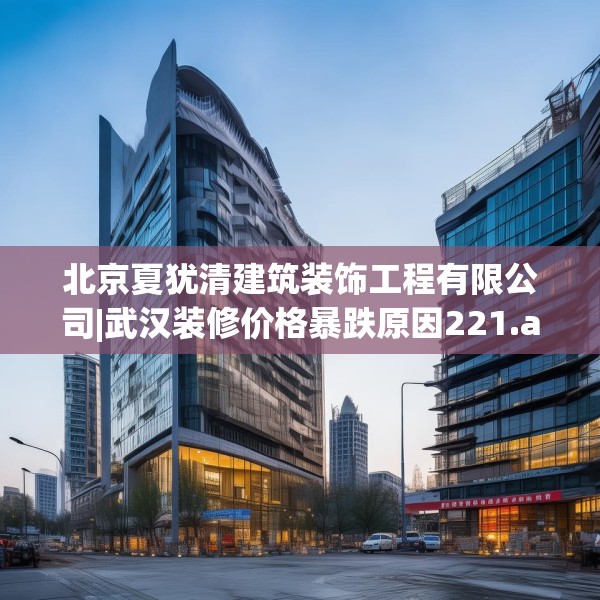 北京夏犹清建筑装饰工程有限公司|武汉装修价格暴跌原因221.a97b98c101fgy.108fds