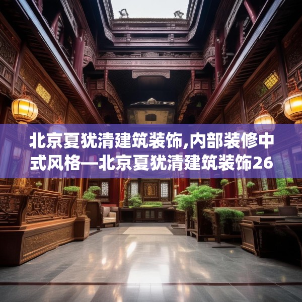 北京夏犹清建筑装饰,内部装修中式风格—北京夏犹清建筑装饰265.a141b142c145fgy.152poiy