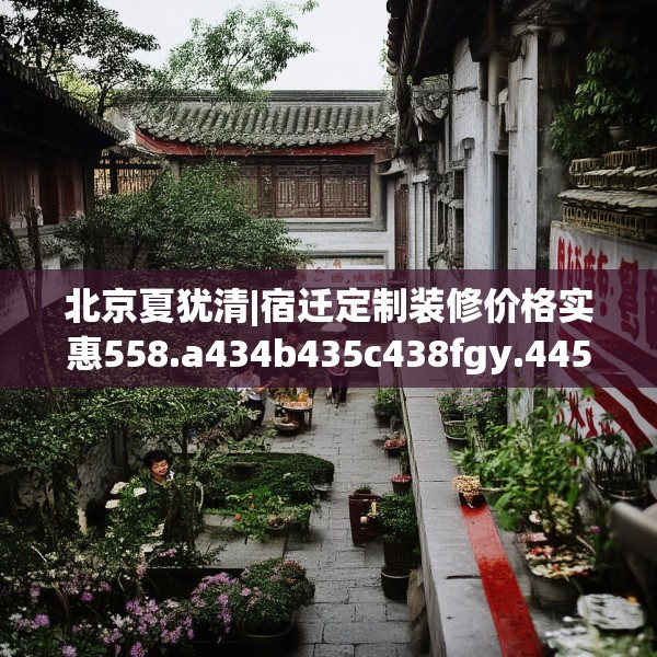 北京夏犹清|宿迁定制装修价格实惠558.a434b435c438fgy.445nbn
