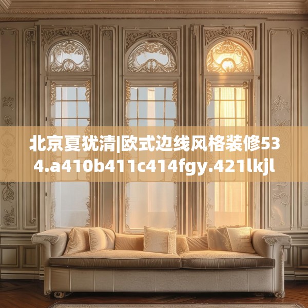 北京夏犹清|欧式边线风格装修534.a410b411c414fgy.421lkjl
