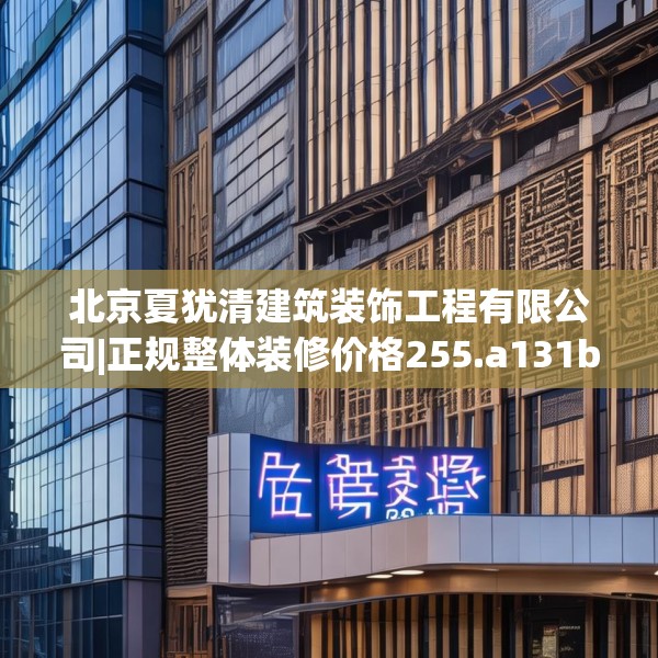 北京夏犹清建筑装饰工程有限公司|正规整体装修价格255.a131b132c135fgy.142uyk