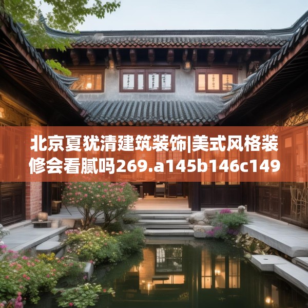 北京夏犹清建筑装饰|美式风格装修会看腻吗269.a145b146c149fgy.156bnbn