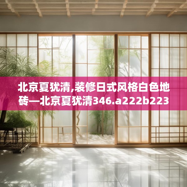 北京夏犹清,装修日式风格白色地砖—北京夏犹清346.a222b223c226fgy.233htyj
