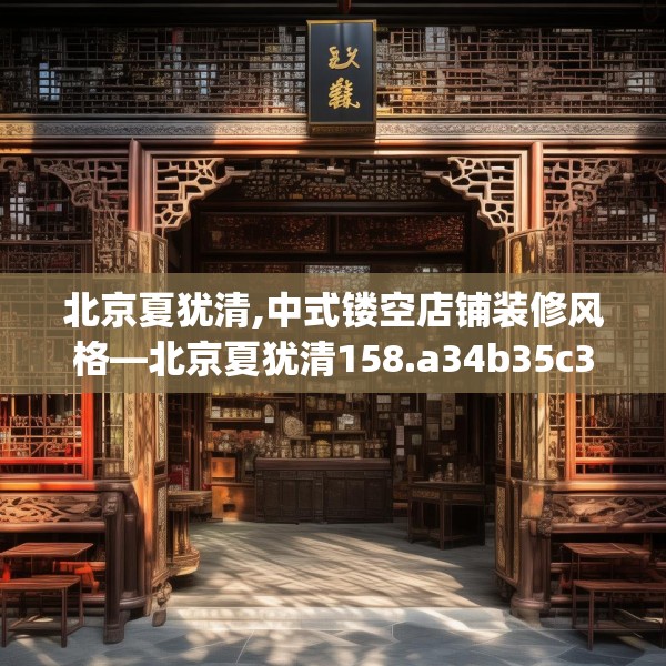 北京夏犹清,中式镂空店铺装修风格—北京夏犹清158.a34b35c38fgy.45xczxv