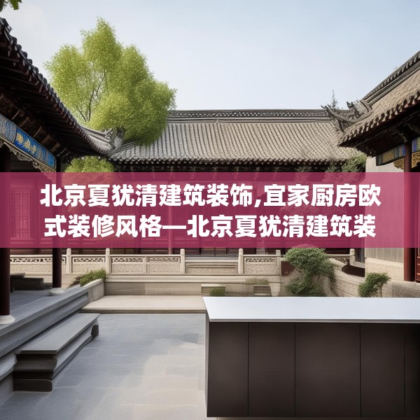 北京夏犹清建筑装饰,宜家厨房欧式装修风格—北京夏犹清建筑装饰522.a398b399c402fgy.409nbn