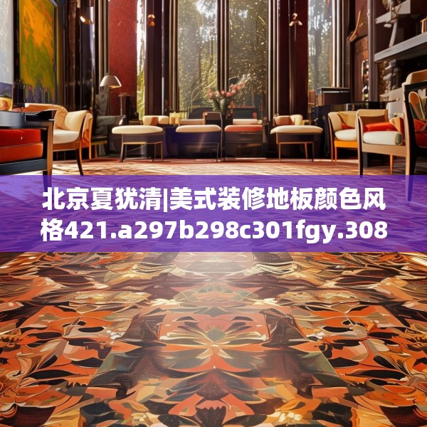 北京夏犹清|美式装修地板颜色风格421.a297b298c301fgy.308fdsfds