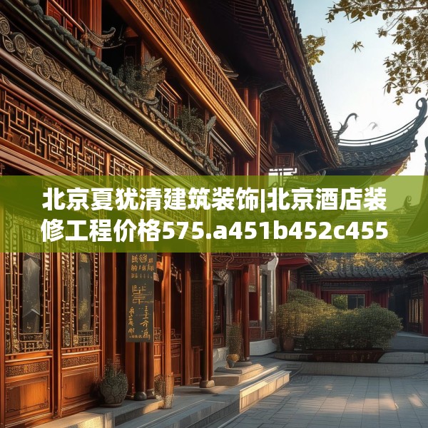 北京夏犹清建筑装饰|北京酒店装修工程价格575.a451b452c455fgy.462bnbn
