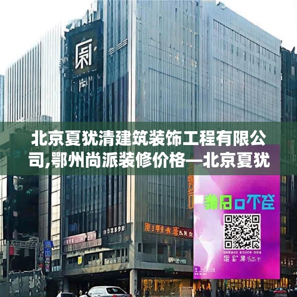 北京夏犹清建筑装饰工程有限公司,鄂州尚派装修价格—北京夏犹清建筑装饰工程有限公司433.a309b310c313fgy.320jhhj