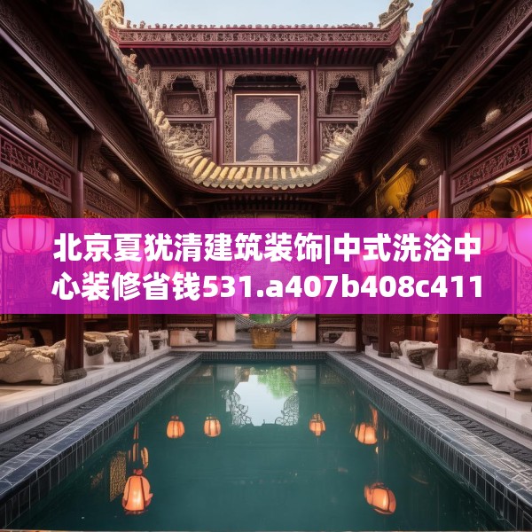 北京夏犹清建筑装饰|中式洗浴中心装修省钱531.a407b408c411fgy.418fghfd