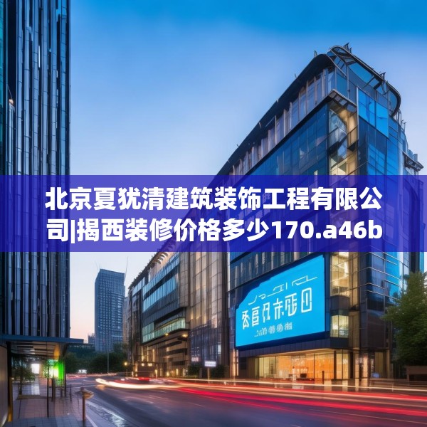 北京夏犹清建筑装饰工程有限公司|揭西装修价格多少170.a46b47c50fgy.57wew