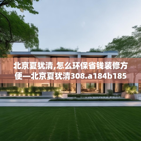 北京夏犹清,怎么环保省钱装修方便—北京夏犹清308.a184b185c188fgy.19576674