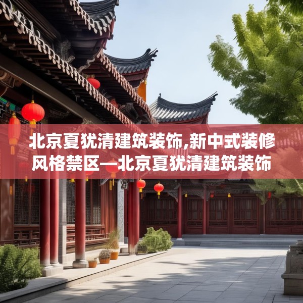 北京夏犹清建筑装饰,新中式装修风格禁区—北京夏犹清建筑装饰132.a8b9c12fgy.19dsfds